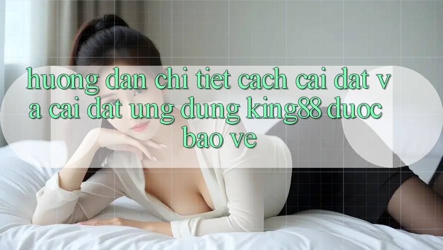 Hướng dẫn Chi Tiết Cách Cài đặt Và Cài Đặt Ứng dụng King88 Được bảo vệ Hướng dẫn Chi Tiết Cách Cài đặt Và Cài Đặt Ứng dụng King88 Được bảo vệ