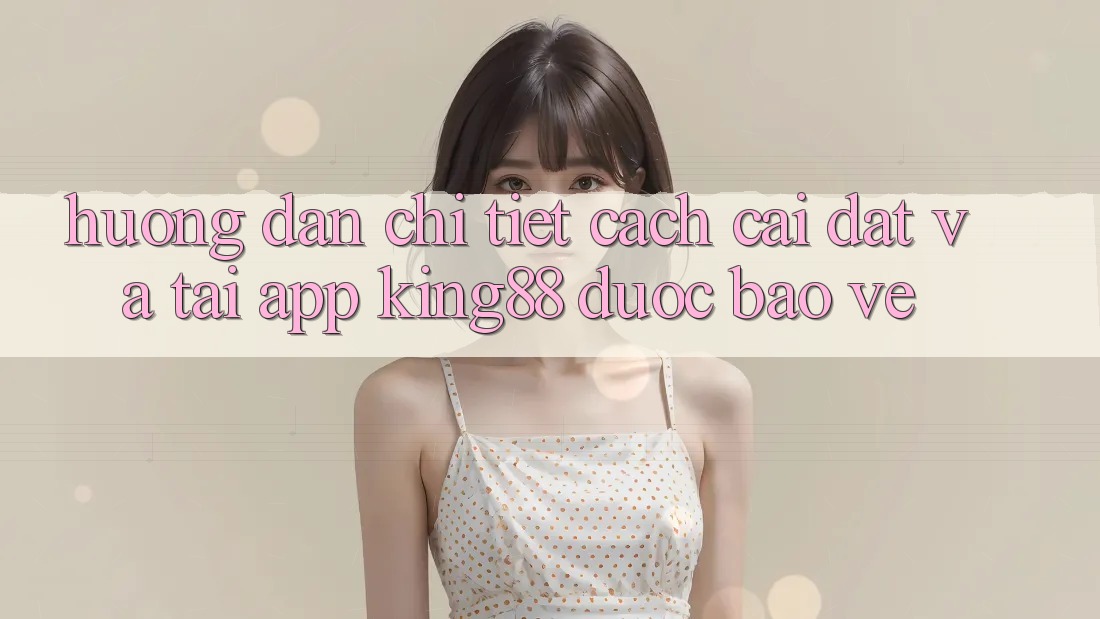 Hướng Dẫn Chi Tiết Cách Cài đặt Và Tải App King88 Được bảo vệ Hướng Dẫn Chi Tiết Cách Cài đặt Và Tải App King88 Được bảo vệ