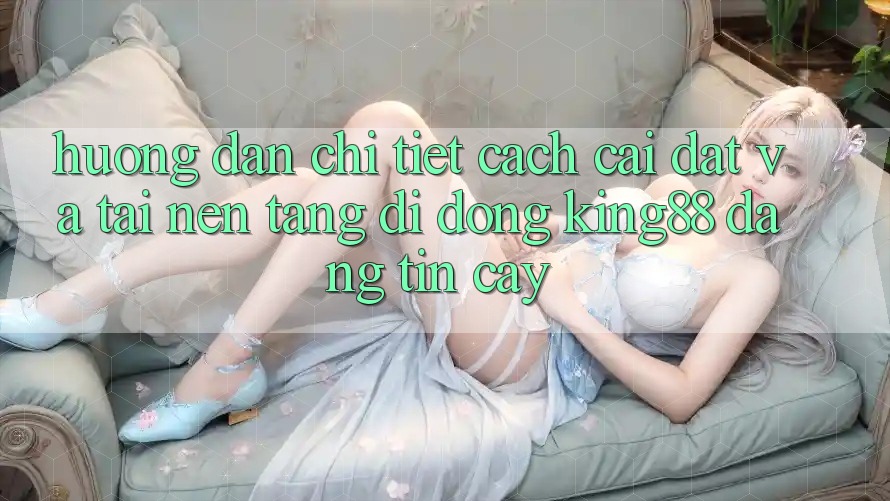 Hướng Dẫn Chi Tiết Cách Cài đặt Và Tải Nền tảng di động King88 Đáng tin cậy Hướng Dẫn Chi Tiết Cách Cài đặt Và Tải Nền tảng di động King88 Đáng tin cậy