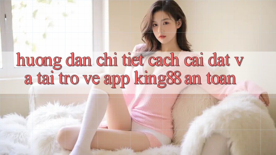 Hướng Dẫn Chi Tiết Cách Cài đặt Và Tải trở về App King88 An Toàn