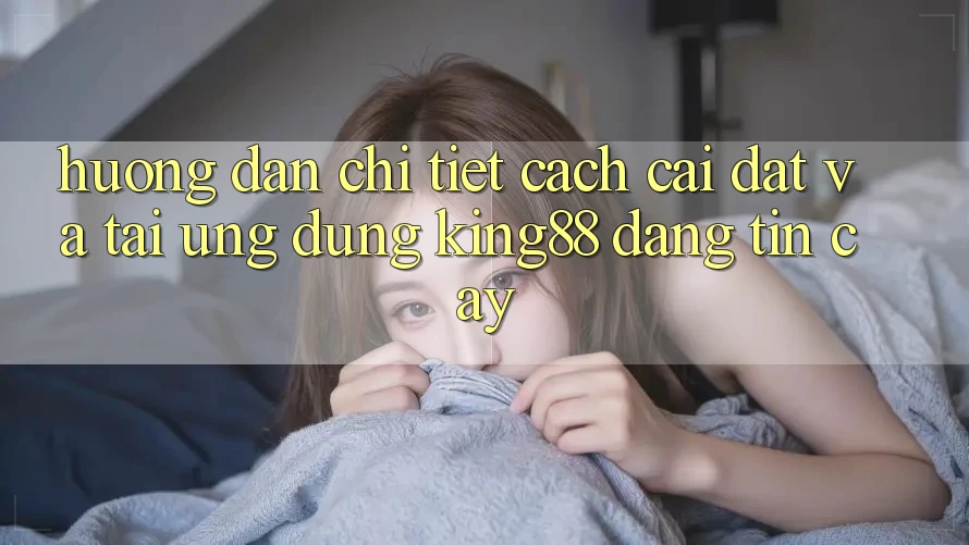 Hướng Dẫn Chi Tiết Cách Cài đặt Và Tải Ứng dụng King88 Đáng tin cậy Hướng Dẫn Chi Tiết Cách Cài đặt Và Tải Ứng dụng King88 Đáng tin cậy