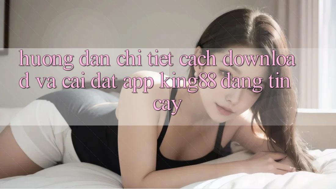 Hướng Dẫn Chi Tiết Cách Download Và Cài Đặt App King88 Đáng tin cậy Hướng Dẫn Chi Tiết Cách Download Và Cài Đặt App King88 Đáng tin cậy