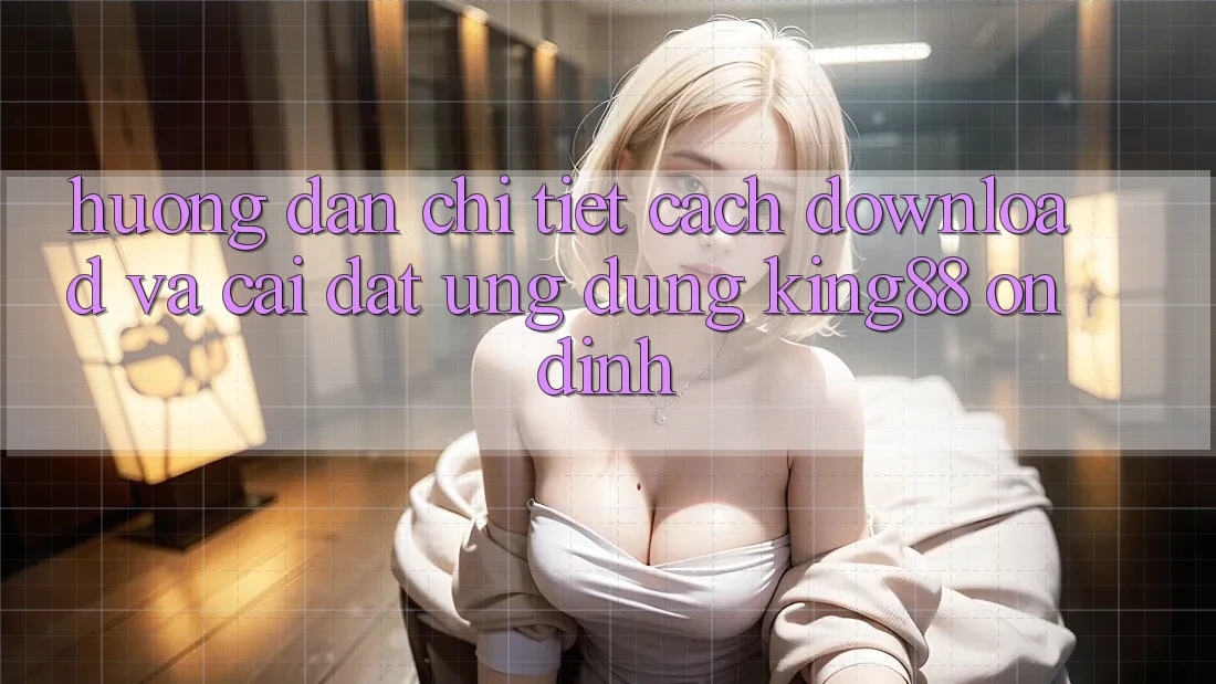Hướng Dẫn Chi Tiết Cách Download Và Cài Đặt Ứng dụng King88 Ổn định