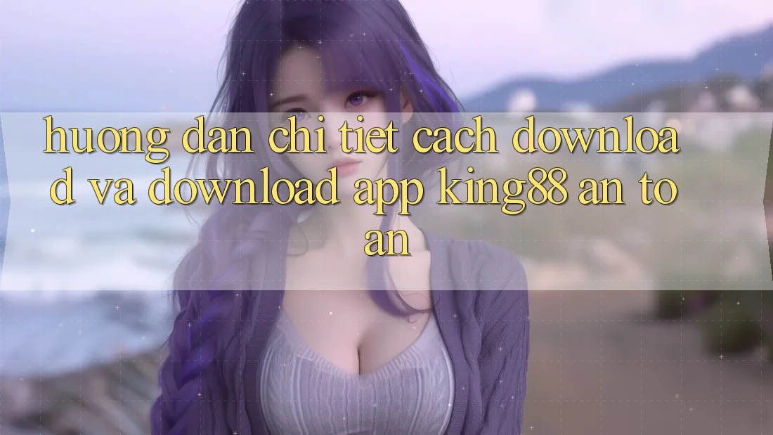 Hướng Dẫn Chi Tiết Cách Download Và Download App King88 An Toàn