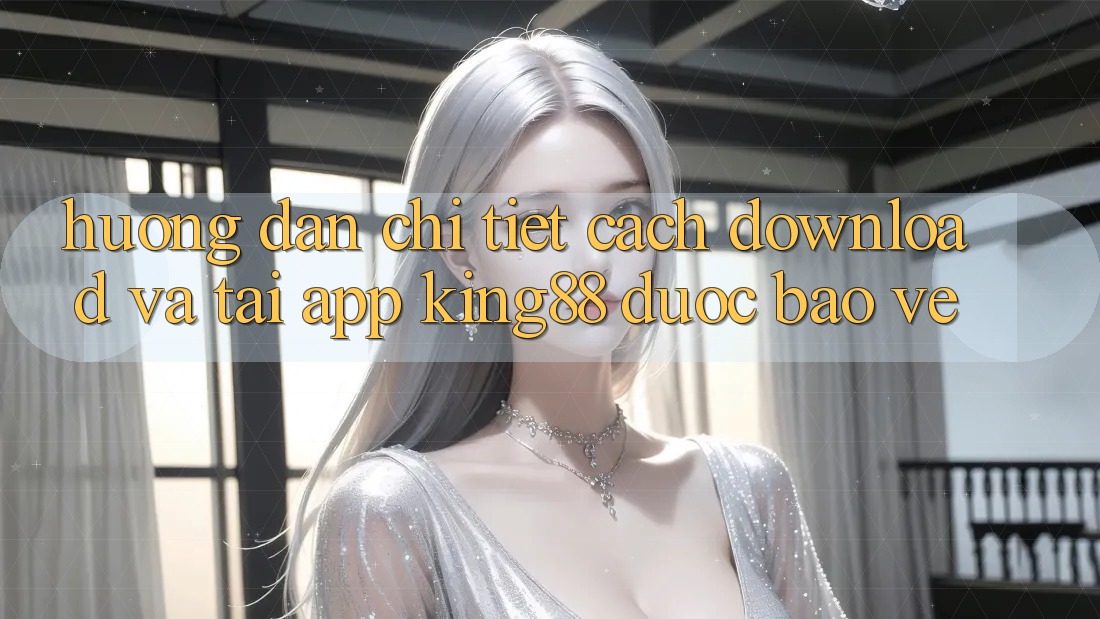 Hướng Dẫn Chi Tiết Cách Download Và Tải App King88 Được bảo vệ Hướng Dẫn Chi Tiết Cách Download Và Tải App King88 Được bảo vệ