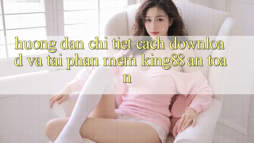 Hướng Dẫn Chi Tiết Cách Download Và Tải Phần mềm King88 An Toàn Hướng Dẫn Chi Tiết Cách Download Và Tải Phần mềm King88 An Toàn