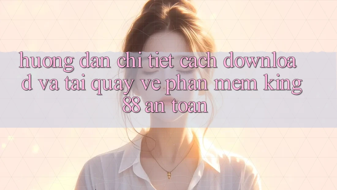 Hướng Dẫn Chi Tiết Cách Download Và Tải quay về Phần mềm King88 An Toàn