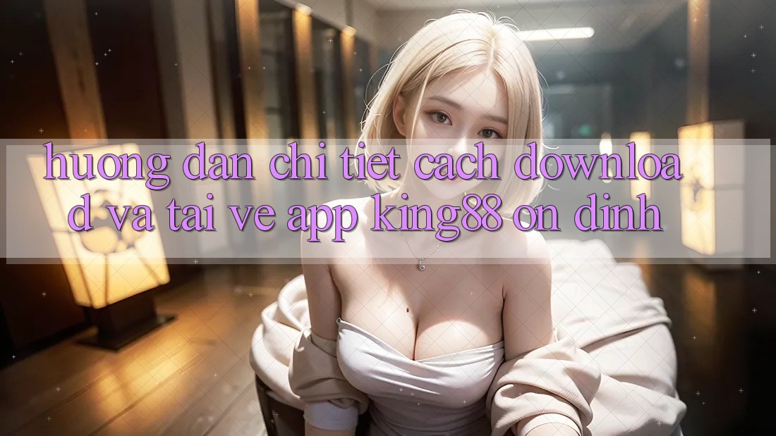 Hướng Dẫn Chi Tiết Cách Download Và Tải về App King88 Ổn định Hướng Dẫn Chi Tiết Cách Download Và Tải về App King88 Ổn định