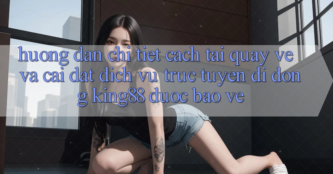Hướng Dẫn Chi Tiết Cách Tải quay về Và Cài Đặt Dịch vụ trực tuyến di động King88 Được bảo vệ