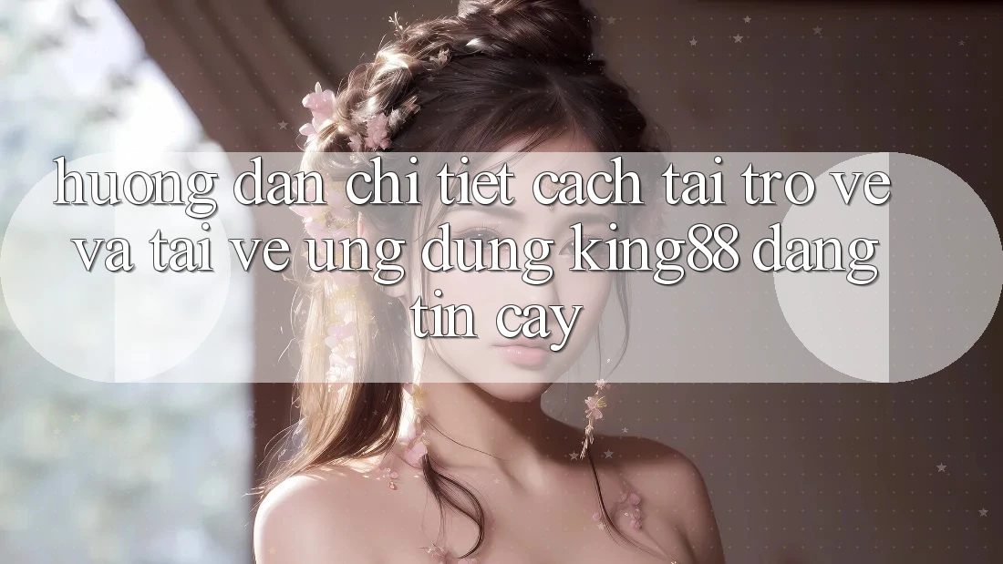 Hướng Dẫn Chi Tiết Cách Tải trở về Và Tải về Ứng dụng King88 Đáng tin cậy Hướng Dẫn Chi Tiết Cách Tải trở về Và Tải về Ứng dụng King88 Đáng tin cậy