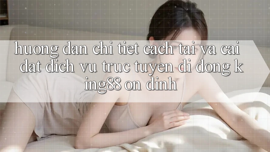 Hướng Dẫn Chi Tiết Cách Tải Và Cài Đặt Dịch vụ trực tuyến di động King88 Ổn định Hướng Dẫn Chi Tiết Cách Tải Và Cài Đặt Dịch vụ trực tuyến di động King88 Ổn định