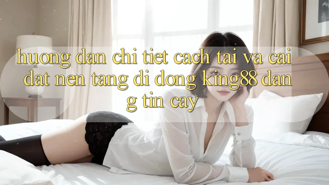 Hướng Dẫn Chi Tiết Cách Tải Và Cài Đặt Nền tảng di động King88 Đáng tin cậy