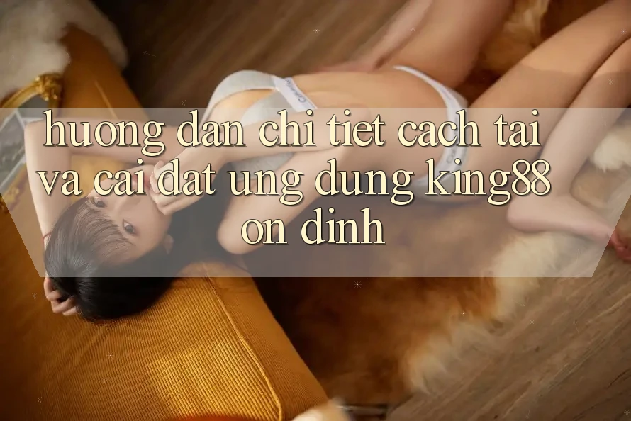 Hướng dẫn Chi Tiết Cách Tải Và Cài Đặt Ứng dụng King88 Ổn định Hướng dẫn Chi Tiết Cách Tải Và Cài Đặt Ứng dụng King88 Ổn định