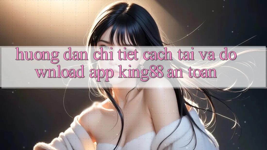 Hướng Dẫn Chi Tiết Cách Tải Và Download App King88 An Toàn Hướng Dẫn Chi Tiết Cách Tải Và Download App King88 An Toàn