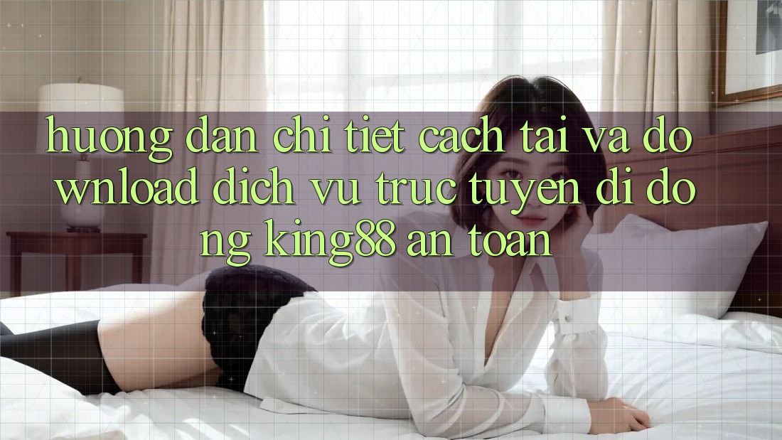 Hướng Dẫn Chi Tiết Cách Tải Và Download Dịch vụ trực tuyến di động King88 An Toàn Hướng Dẫn Chi Tiết Cách Tải Và Download Dịch vụ trực tuyến di động King88 An Toàn