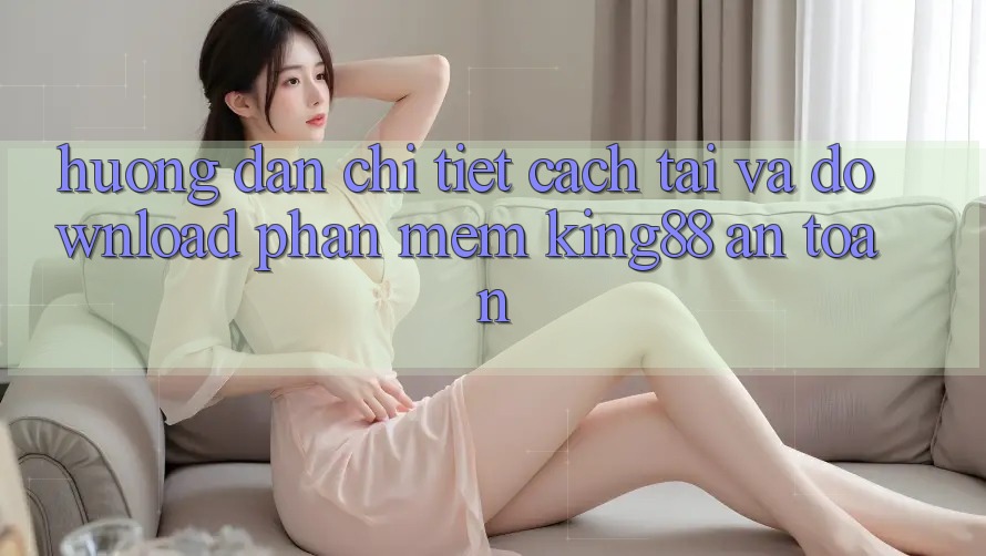 Hướng Dẫn Chi Tiết Cách Tải Và Download Phần mềm King88 An Toàn