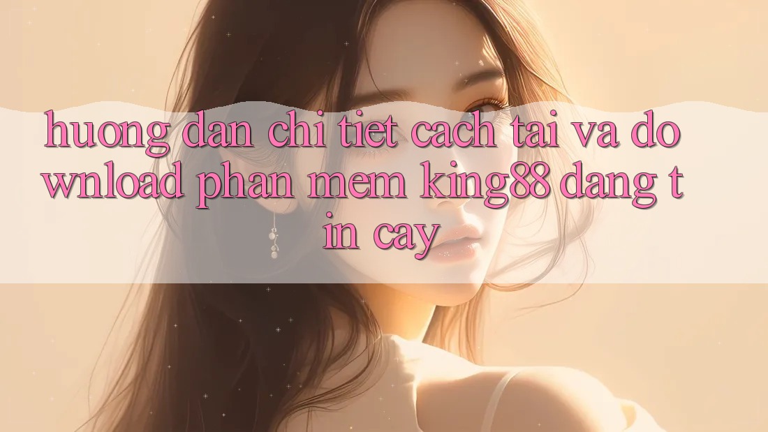 Hướng Dẫn Chi Tiết Cách Tải Và Download Phần mềm King88 Đáng tin cậy Hướng Dẫn Chi Tiết Cách Tải Và Download Phần mềm King88 Đáng tin cậy