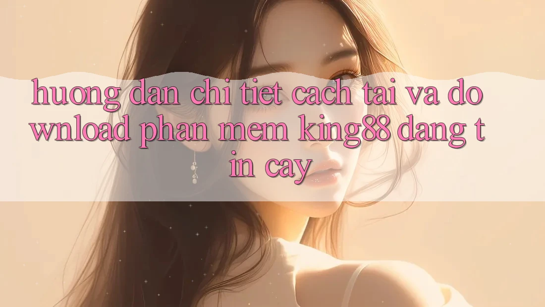 Hướng Dẫn Chi Tiết Cách Tải Và Download Phần mềm King88 Đáng tin cậy Hướng Dẫn Chi Tiết Cách Tải Và Download Phần mềm King88 Đáng tin cậy