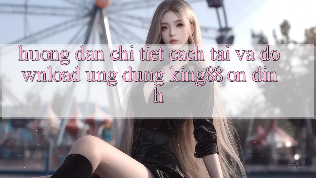 Hướng Dẫn Chi Tiết Cách Tải Và Download Ứng dụng King88 Ổn định