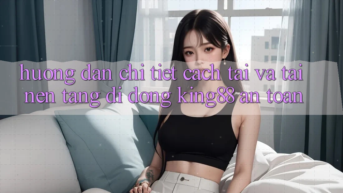Hướng Dẫn Chi Tiết Cách Tải Và Tải Nền tảng di động King88 An Toàn Hướng Dẫn Chi Tiết Cách Tải Và Tải Nền tảng di động King88 An Toàn