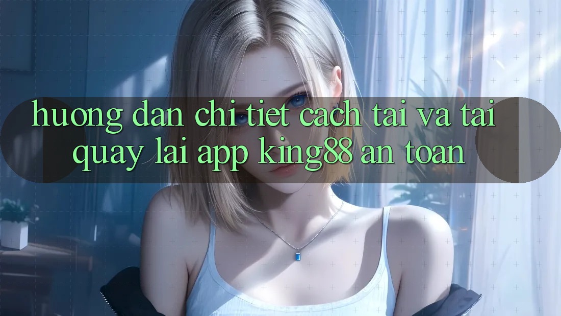 Hướng Dẫn Chi Tiết Cách Tải Và Tải quay lại App King88 An Toàn Hướng Dẫn Chi Tiết Cách Tải Và Tải quay lại App King88 An Toàn