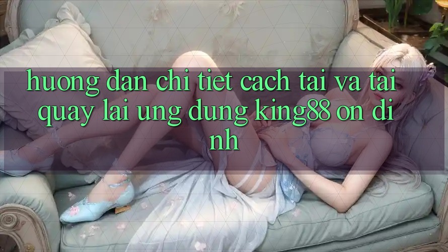 Hướng Dẫn Chi Tiết Cách Tải Và Tải quay lại Ứng dụng King88 Ổn định Hướng Dẫn Chi Tiết Cách Tải Và Tải quay lại Ứng dụng King88 Ổn định