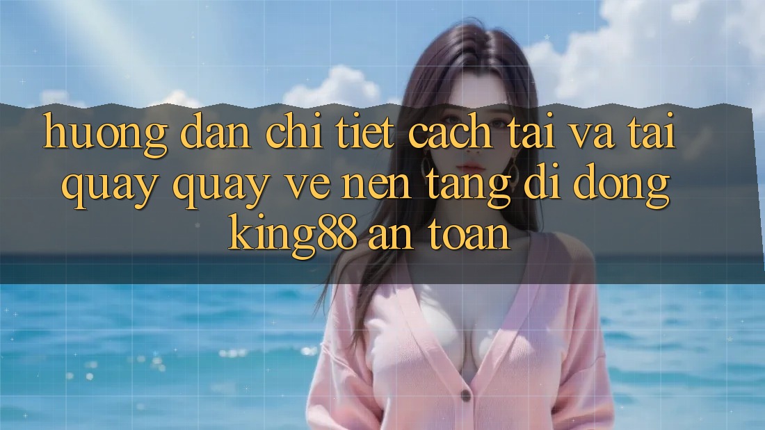 Hướng Dẫn Chi Tiết Cách Tải Và Tải quay quay về Nền tảng di động King88 An Toàn Hướng Dẫn Chi Tiết Cách Tải Và Tải quay quay về Nền tảng di động King88 An Toàn