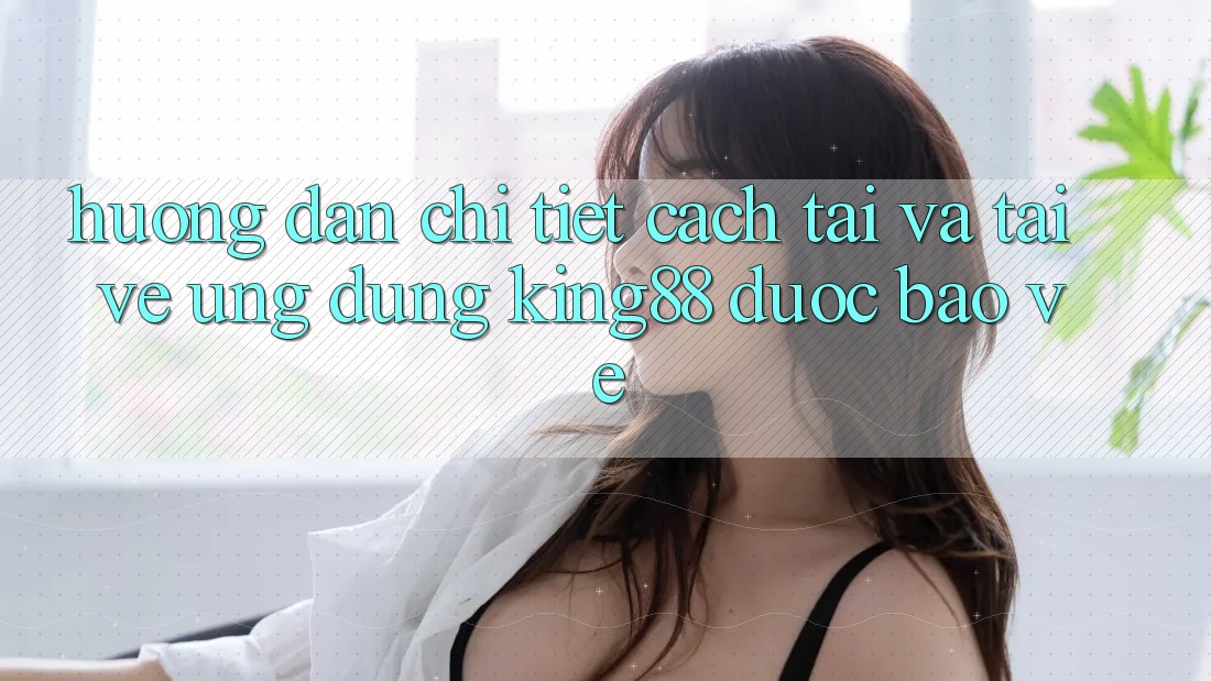 Hướng Dẫn Chi Tiết Cách Tải Và Tải về Ứng dụng King88 Được bảo vệ