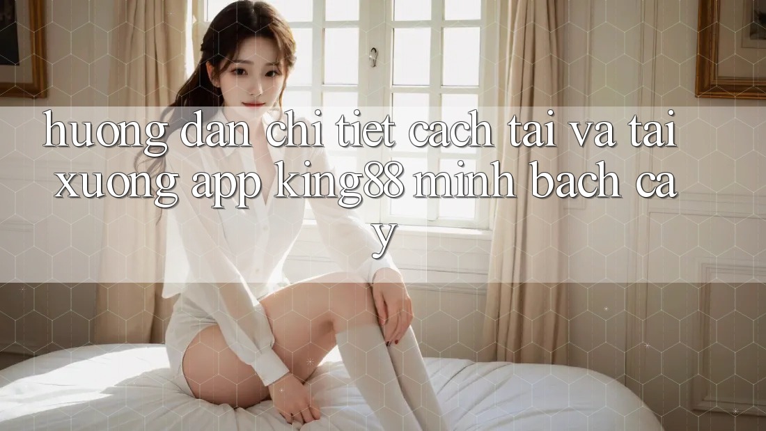 Hướng dẫn Chi Tiết Cách Tải Và Tải xuống App King88 Minh bạch cậy