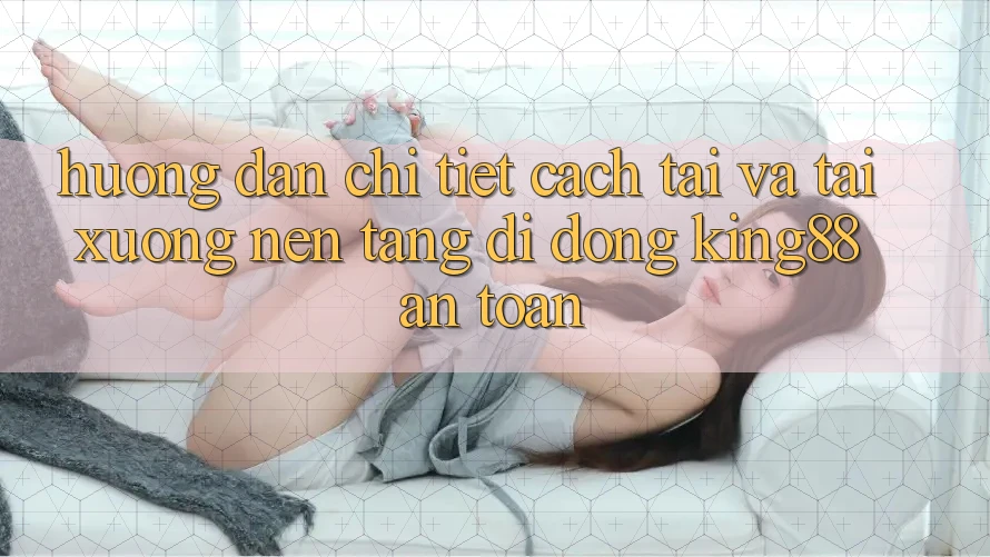 Hướng Dẫn Chi Tiết Cách Tải Và Tải xuống Nền tảng di động King88 An Toàn Hướng Dẫn Chi Tiết Cách Tải Và Tải xuống Nền tảng di động King88 An Toàn
