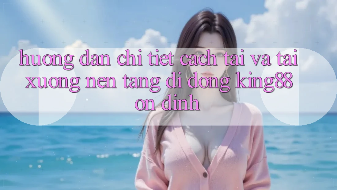 Hướng Dẫn Chi Tiết Cách Tải Và Tải xuống Nền tảng di động King88 Ổn định Hướng Dẫn Chi Tiết Cách Tải Và Tải xuống Nền tảng di động King88 Ổn định