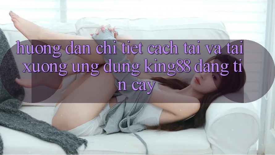 Hướng dẫn Chi Tiết Cách Tải Và Tải xuống Ứng dụng King88 Đáng tin cậy Hướng dẫn Chi Tiết Cách Tải Và Tải xuống Ứng dụng King88 Đáng tin cậy
