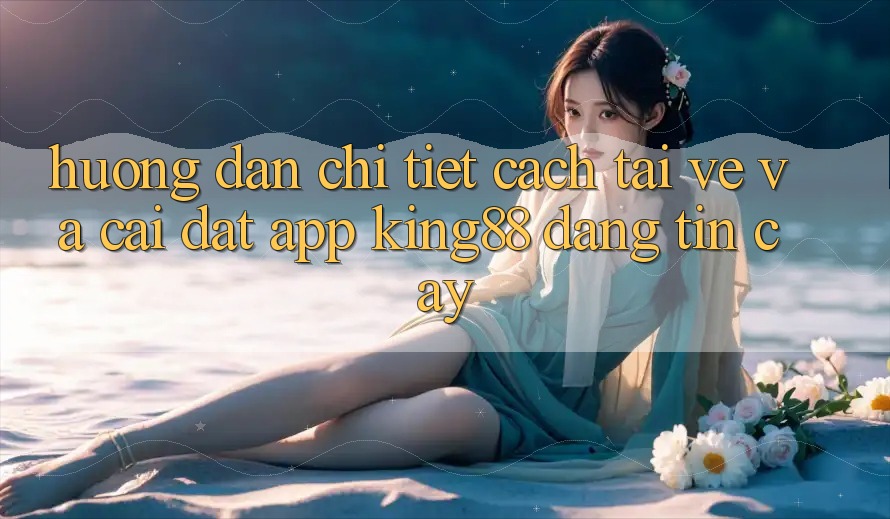 Hướng Dẫn Chi Tiết Cách Tải về Và Cài Đặt App King88 Đáng tin cậy