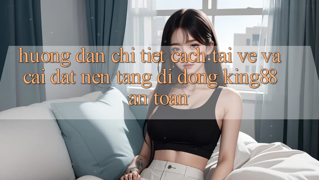 Hướng Dẫn Chi Tiết Cách Tải về Và Cài Đặt Nền tảng di động King88 An Toàn Hướng Dẫn Chi Tiết Cách Tải về Và Cài Đặt Nền tảng di động King88 An Toàn
