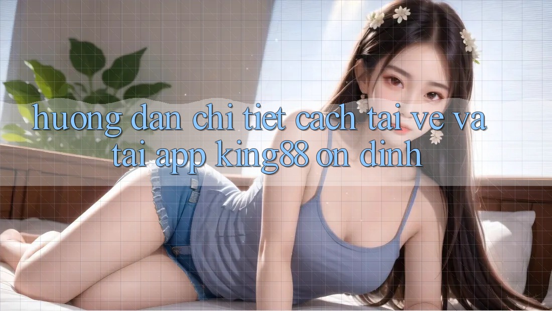 Hướng Dẫn Chi Tiết Cách Tải về Và Tải App King88 Ổn định