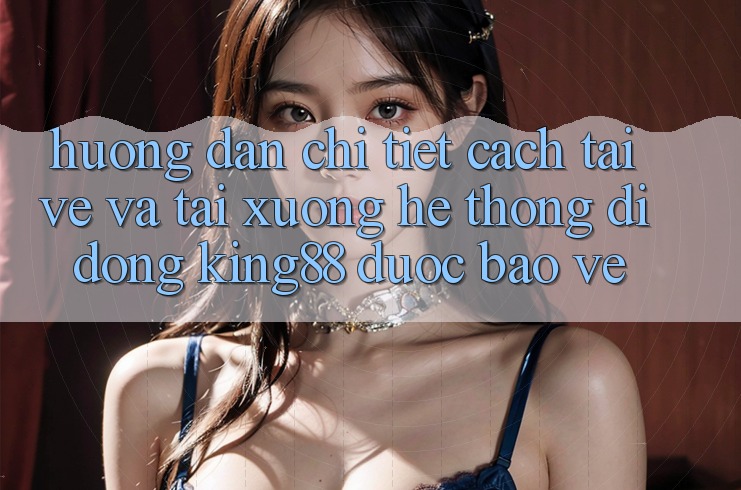 Hướng Dẫn Chi Tiết Cách Tải về Và Tải xuống Hệ thống di động King88 Được bảo vệ Hướng Dẫn Chi Tiết Cách Tải về Và Tải xuống Hệ thống di động King88 Được bảo vệ