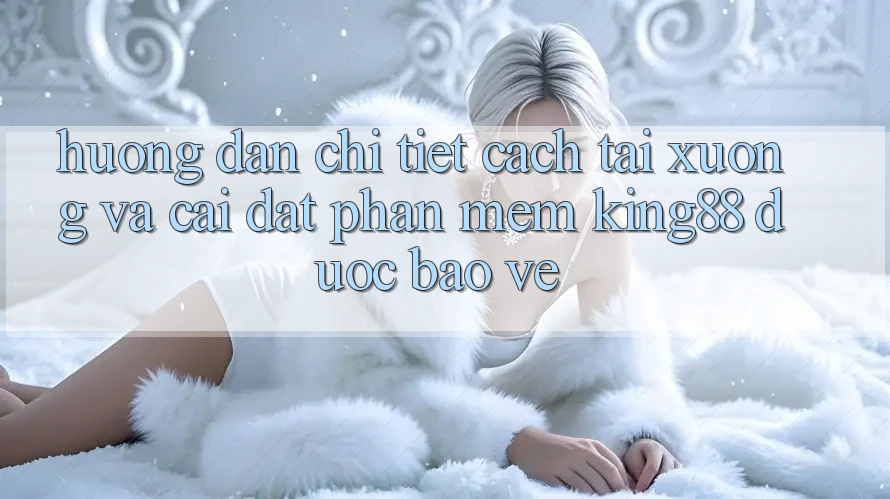 Hướng Dẫn Chi Tiết Cách Tải xuống Và Cài Đặt Phần mềm King88 Được bảo vệ Hướng Dẫn Chi Tiết Cách Tải xuống Và Cài Đặt Phần mềm King88 Được bảo vệ