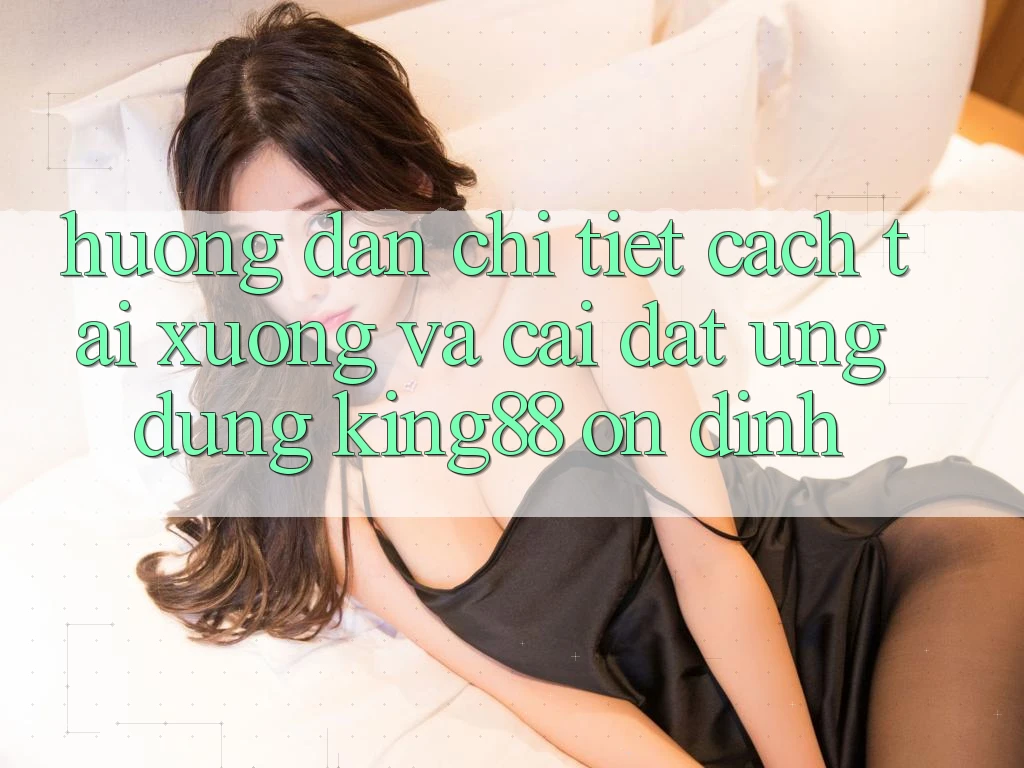 Hướng Dẫn Chi Tiết Cách Tải xuống Và Cài Đặt Ứng dụng King88 Ổn định Hướng Dẫn Chi Tiết Cách Tải xuống Và Cài Đặt Ứng dụng King88 Ổn định