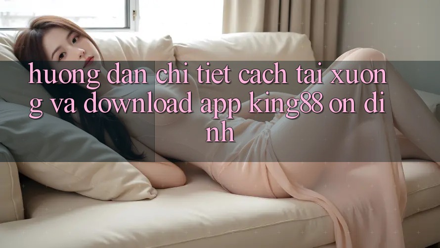 Hướng Dẫn Chi Tiết Cách Tải xuống Và Download App King88 Ổn định