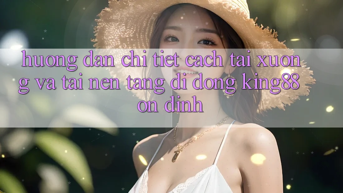 Hướng Dẫn Chi Tiết Cách Tải xuống Và Tải Nền tảng di động King88 Ổn định