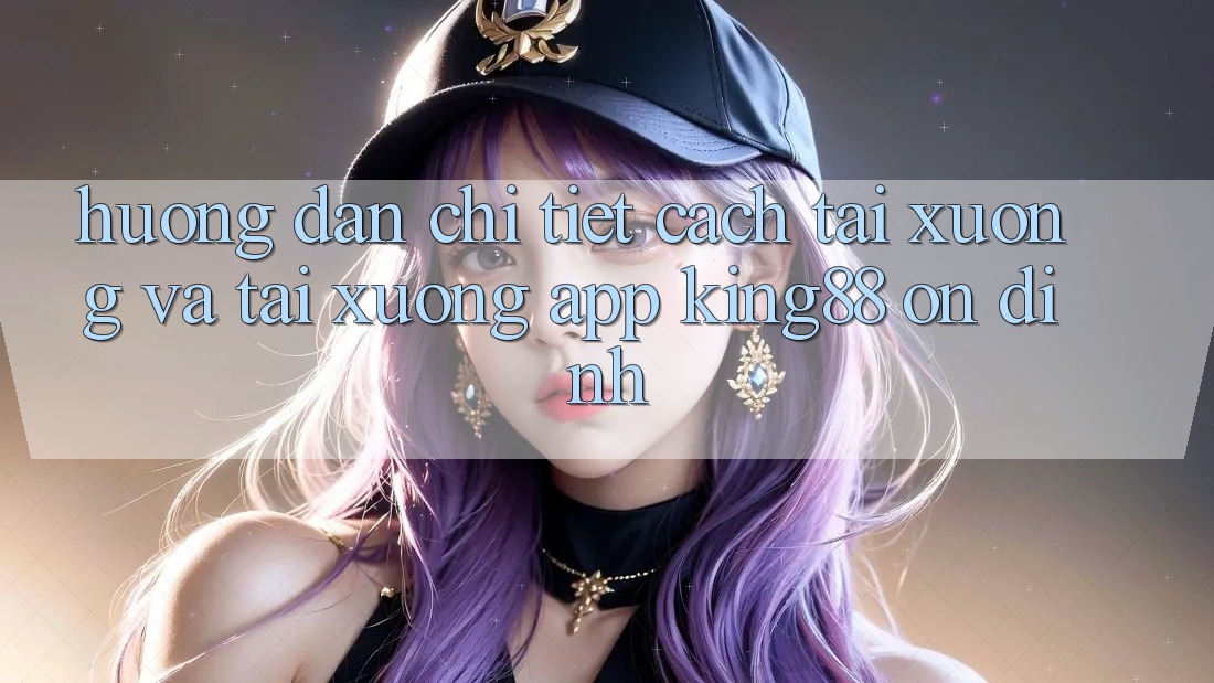 Hướng Dẫn Chi Tiết Cách Tải xuống Và Tải xuống App King88 Ổn định