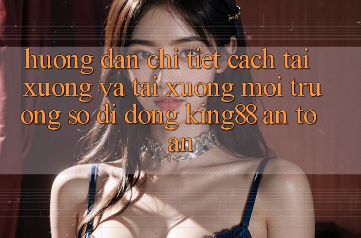 Hướng dẫn Chi Tiết Cách Tải xuống Và Tải xuống Môi trường số di động King88 An Toàn Hướng dẫn Chi Tiết Cách Tải xuống Và Tải xuống Môi trường số di động King88 An Toàn