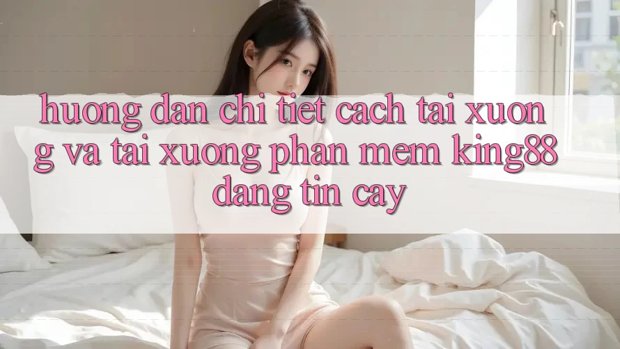 Hướng Dẫn Chi Tiết Cách Tải xuống Và Tải xuống Phần mềm King88 Đáng tin cậy Hướng Dẫn Chi Tiết Cách Tải xuống Và Tải xuống Phần mềm King88 Đáng tin cậy