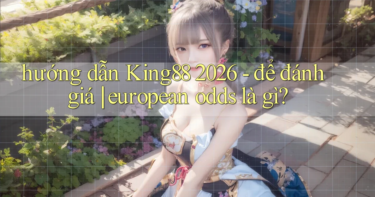 hướng dẫn King88 2026   để đánh giá european odds là gì
