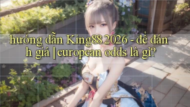 hướng dẫn King88 2026   để đánh giá european odds là gì