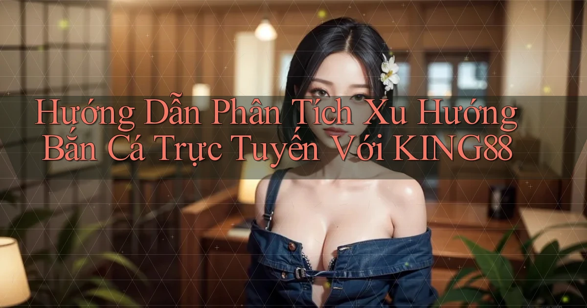 hướng dẫn phân tích xu hướng bắn cá trực tuyến với king88