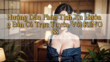 hướng dẫn phân tích xu hướng bắn cá trực tuyến với king88