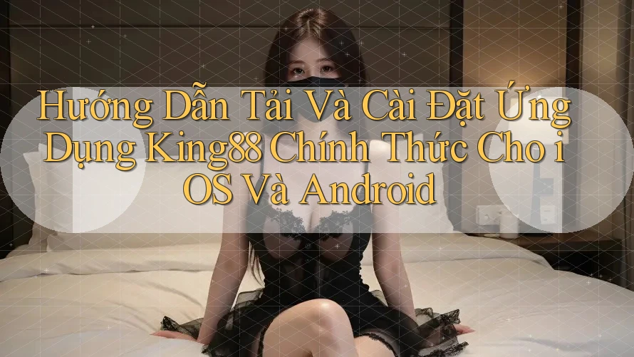 Hướng Dẫn Tải Và Cài Đặt Ứng Dụng King88 Chính Thức Cho iOS Và Android