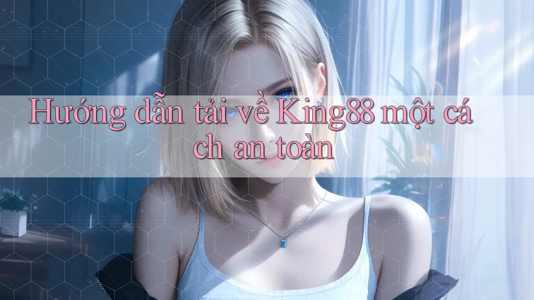 Hướng dẫn tải về King88 một cách an toàn
