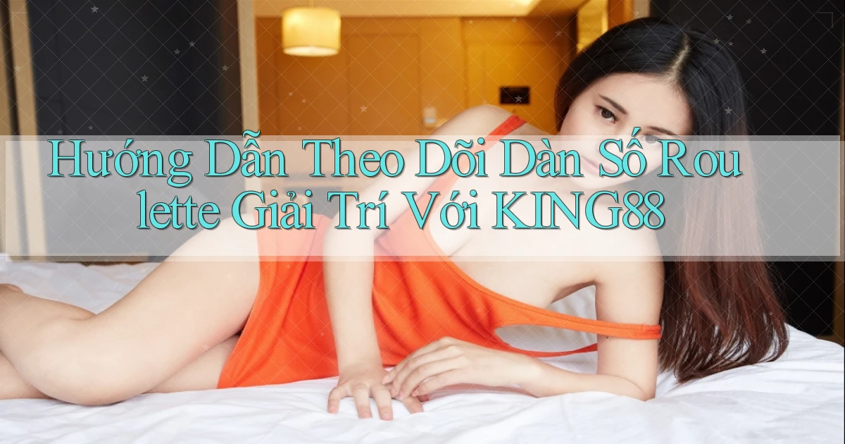 hướng dẫn theo dõi dàn số roulette giải trí với king88